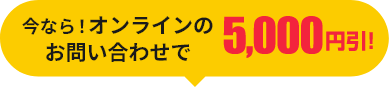 今なら！オンラインのお問い合わせで5,000円引！